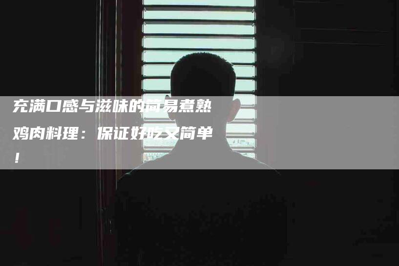 充满口感与滋味的简易煮熟鸡肉料理：保证好吃又简单！-家政服务网