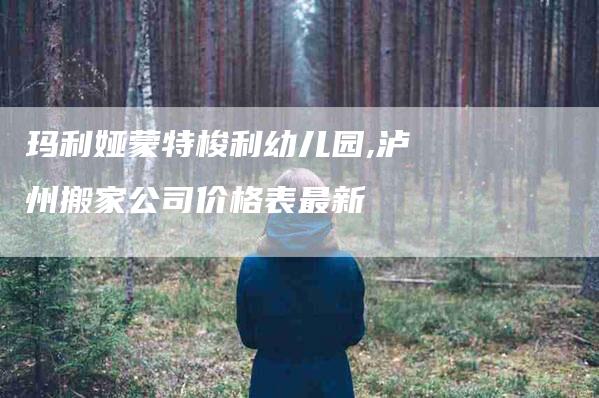 玛利娅蒙特梭利幼儿园,泸州搬家公司价格表最新