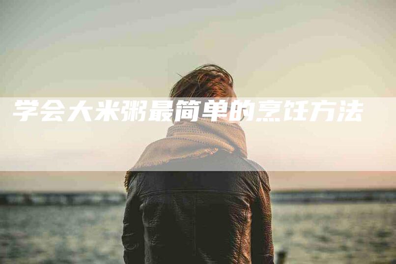 学会大米粥最简单的烹饪方法-家政服务网