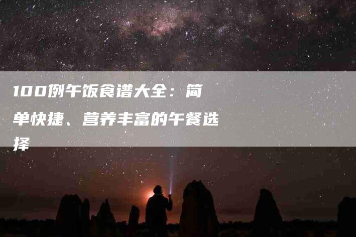 100例午饭食谱大全：简单快捷、营养丰富的午餐选择-家政服务网