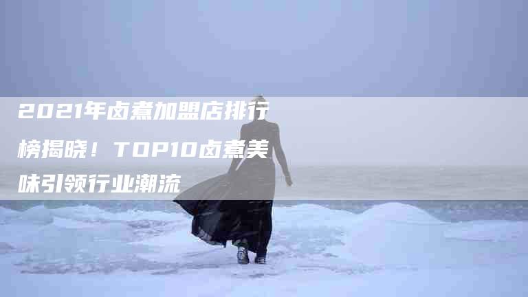 2021年卤煮加盟店排行榜揭晓！TOP10卤煮美味引领行业潮流