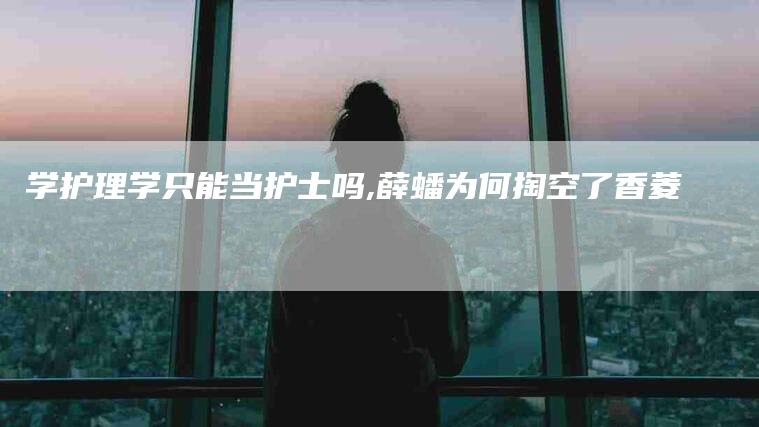 学护理学只能当护士吗,薛蟠为何掏空了香菱-家政服务网