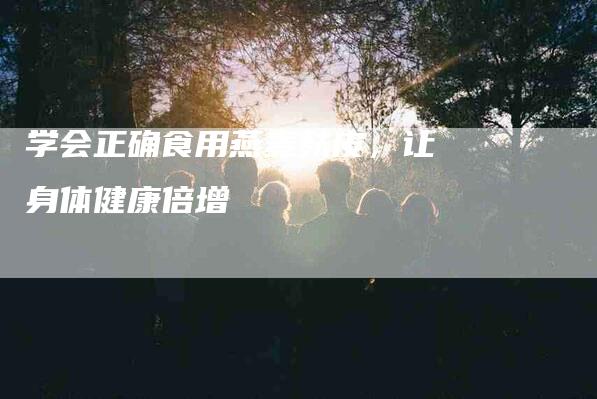 学会正确食用燕麦麸皮，让身体健康倍增-家政服务网