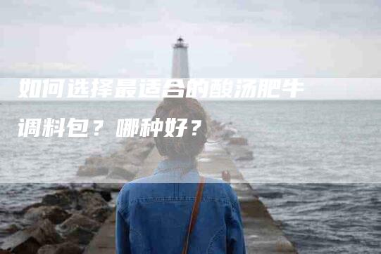 如何选择最适合的酸汤肥牛调料包？哪种好？