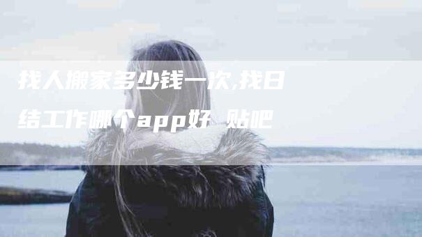 找人搬家多少钱一次,找日结工作哪个app好 贴吧