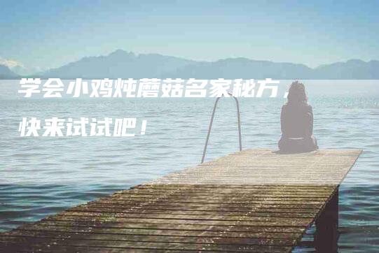 学会小鸡炖蘑菇名家秘方，快来试试吧！