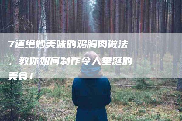 7道绝妙美味的鸡胸肉做法，教你如何制作令人垂涎的美食！
