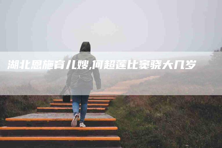 湖北恩施育儿嫂,何超莲比窦骁大几岁-家政服务网