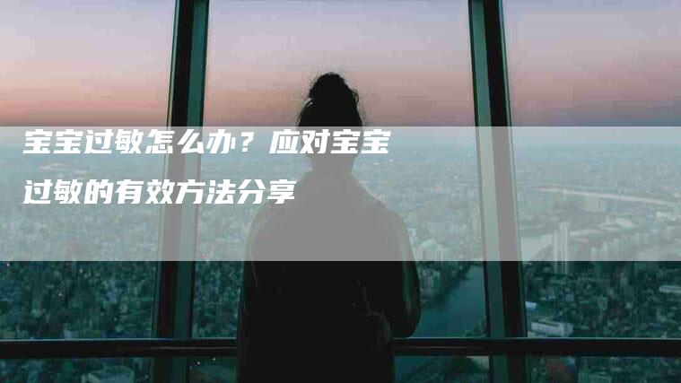 宝宝过敏怎么办？应对宝宝过敏的有效方法分享-家政服务网