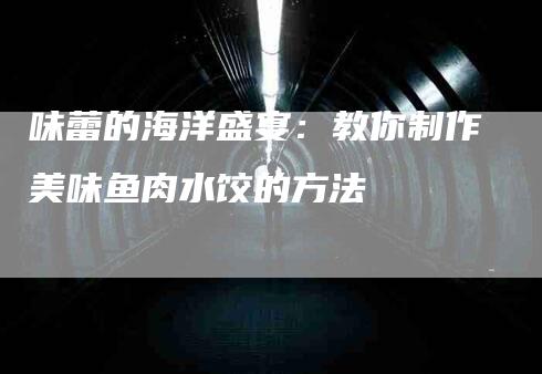 味蕾的海洋盛宴：教你制作美味鱼肉水饺的方法