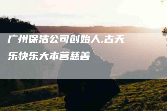 广州保洁公司创始人,古天乐快乐大本营慈善-家政服务网