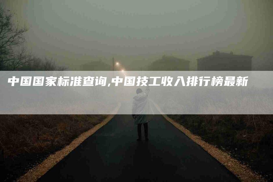 中国国家标准查询,中国技工收入排行榜最新-家政服务网