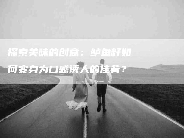 探索美味的创意：鲈鱼籽如何变身为口感诱人的佳肴？-家政服务网