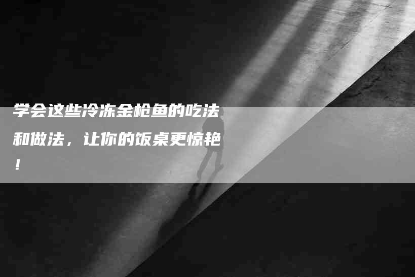 学会这些冷冻金枪鱼的吃法和做法，让你的饭桌更惊艳！