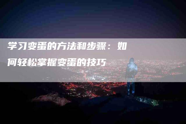 学习变蛋的方法和步骤：如何轻松掌握变蛋的技巧