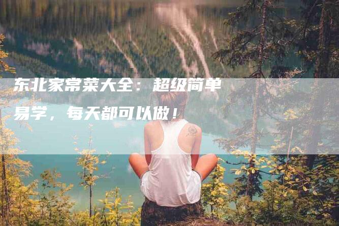 东北家常菜大全：超级简单易学，每天都可以做！-家政服务网