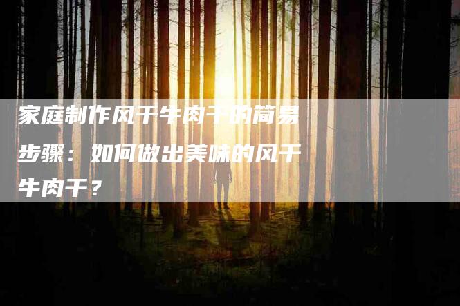 家庭制作风干牛肉干的简易步骤：如何做出美味的风干牛肉干？-家政服务网