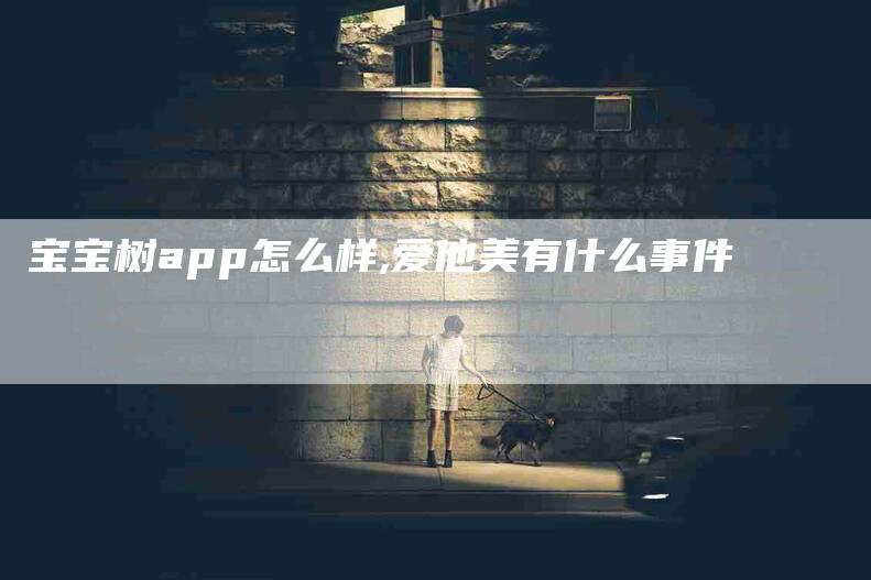 宝宝树app怎么样,爱他美有什么事件