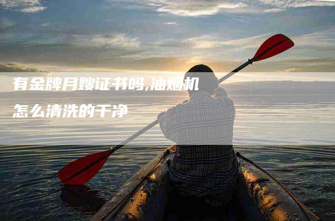 有金牌月嫂证书吗,油烟机怎么清洗的干净