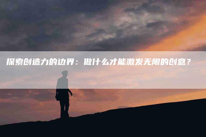 探索创造力的边界：做什么才能激发无限的创意？-家政服务网