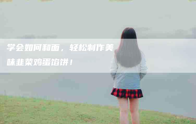 学会如何和面，轻松制作美味韭菜鸡蛋馅饼！-家政服务网