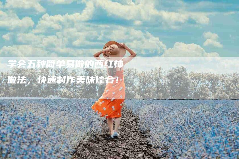 学会五种简单易做的西红柿做法，快速制作美味佳肴！