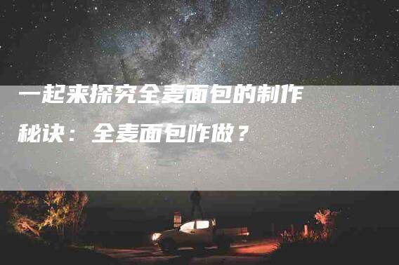 一起来探究全麦面包的制作秘诀：全麦面包咋做？-家政服务网