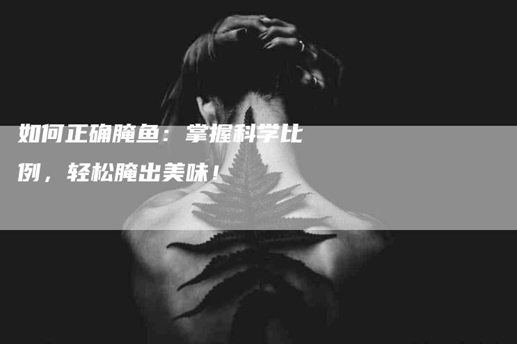 如何正确腌鱼：掌握科学比例，轻松腌出美味！