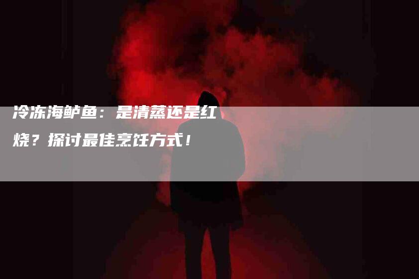 冷冻海鲈鱼：是清蒸还是红烧？探讨最佳烹饪方式！-家政服务网