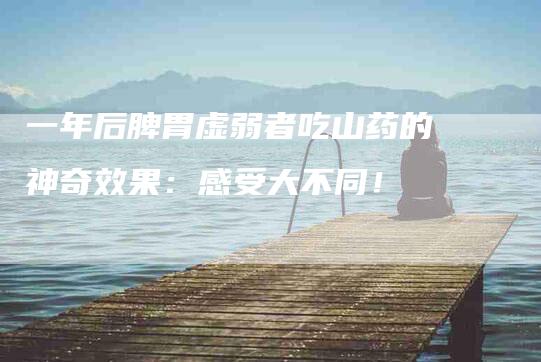 一年后脾胃虚弱者吃山药的神奇效果：感受大不同！-家政服务网