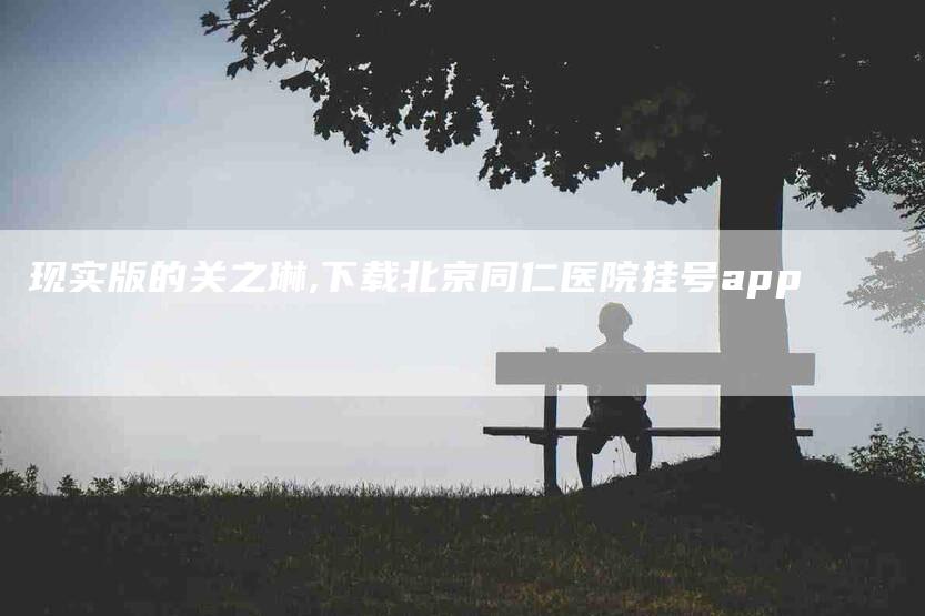 现实版的关之琳,下载北京同仁医院挂号app-家政服务网