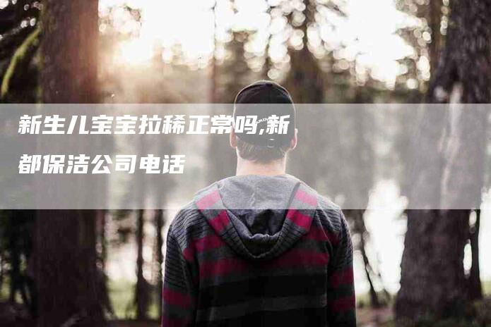 新生儿宝宝拉稀正常吗,新都保洁公司电话-家政服务网