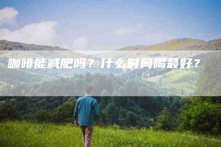 咖啡能减肥吗？什么时间喝最好？