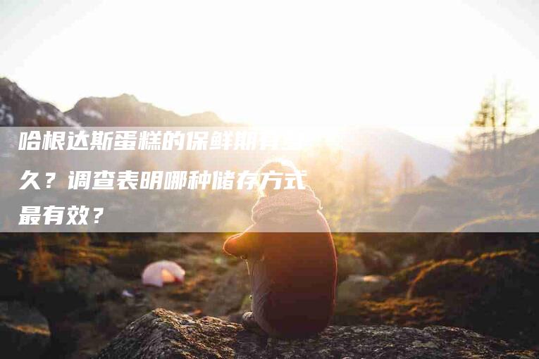 哈根达斯蛋糕的保鲜期有多久？调查表明哪种储存方式最有效？