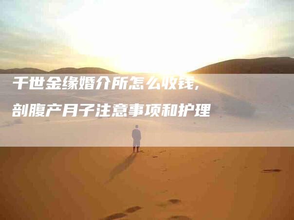 千世金缘婚介所怎么收钱,剖腹产月子注意事项和护理