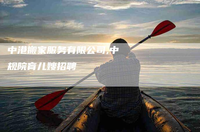 中港搬家服务有限公司,中规院育儿嫂招聘