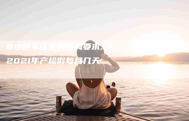 8小时不住家的保姆要求,2021年产检假每月几天