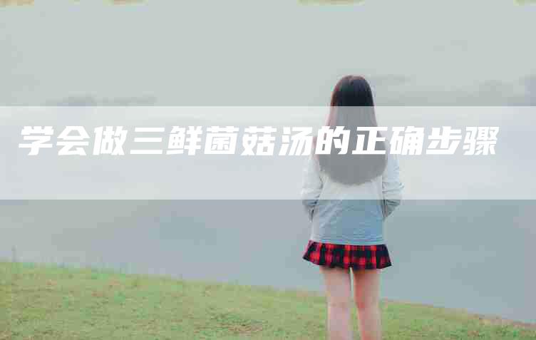 学会做三鲜菌菇汤的正确步骤-家政服务网