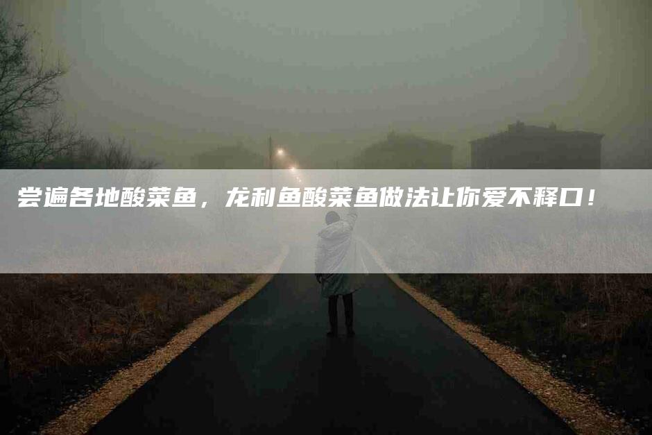 尝遍各地酸菜鱼，龙利鱼酸菜鱼做法让你爱不释口！-家政服务网