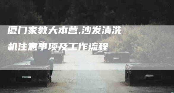 厦门家教大本营,沙发清洗机注意事项及工作流程-家政服务网