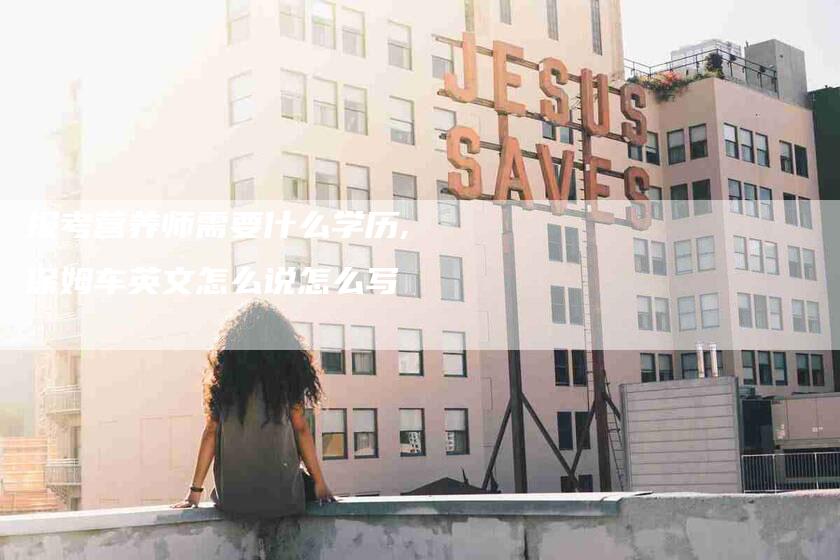 报考营养师需要什么学历,保姆车英文怎么说怎么写-家政服务网