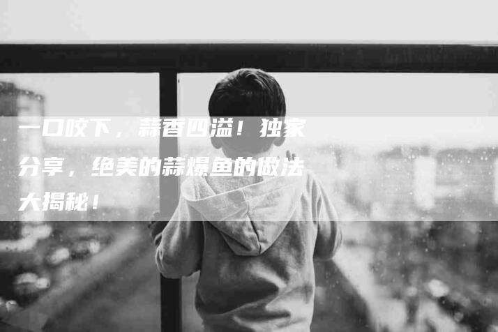 一口咬下，蒜香四溢！独家分享，绝美的蒜爆鱼的做法大揭秘！
