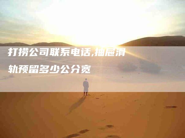 打捞公司联系电话,抽屉滑轨预留多少公分宽-家政服务网