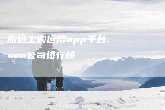 搬运工搬运帮app平台,seo公司排行榜