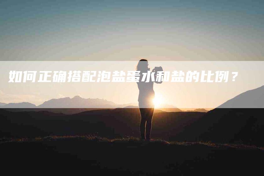 如何正确搭配泡盐蛋水和盐的比例？-家政服务网