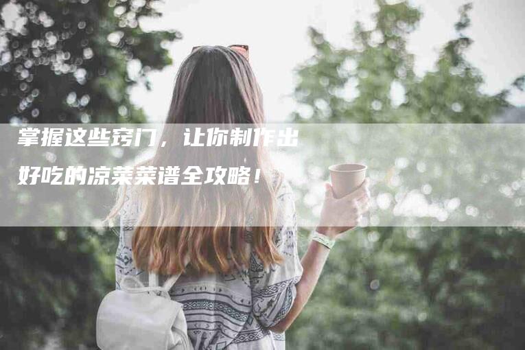 掌握这些窍门，让你制作出好吃的凉菜菜谱全攻略！-家政服务网