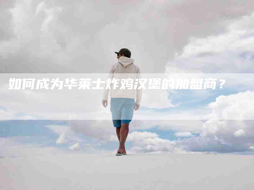 如何成为华莱士炸鸡汉堡的加盟商？