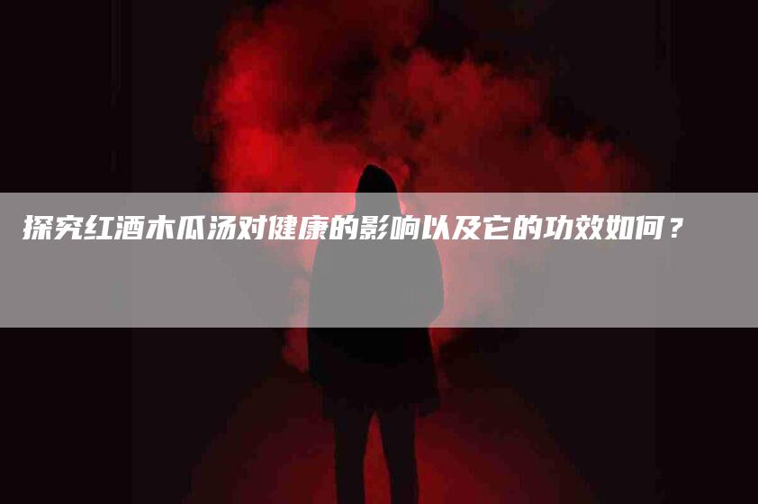 探究红酒木瓜汤对健康的影响以及它的功效如何？-家政服务网