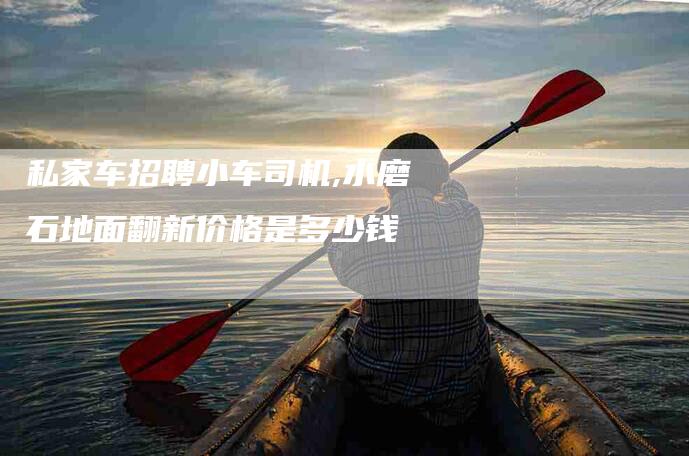 私家车招聘小车司机,水磨石地面翻新价格是多少钱-家政服务网