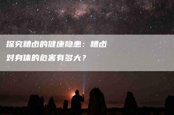 探究糟卤的健康隐患：糟卤对身体的危害有多大？-家政服务网